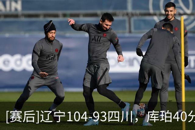 [赛后]辽宁104-93四川，库珀40分5板17助，霍华德16分6助1断